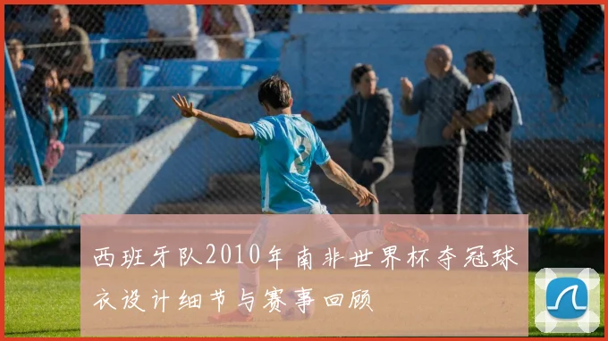西班牙队2010年南非世界杯夺冠球衣设计细节与赛事回顾