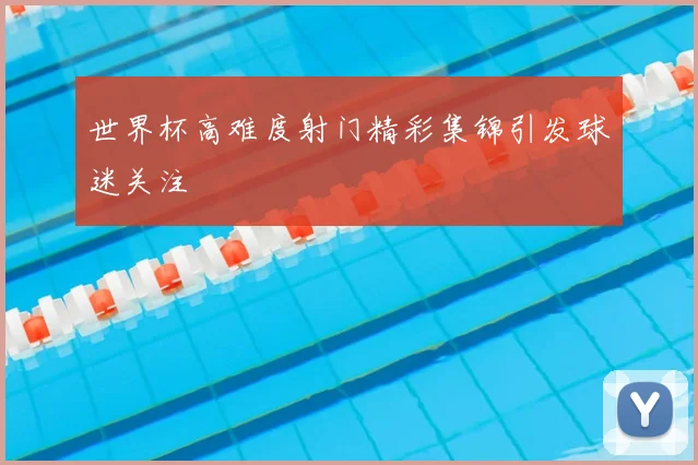 世界杯高难度射门精彩集锦引发球迷关注