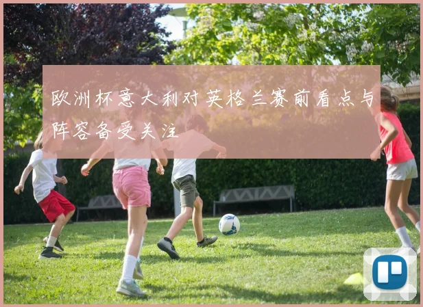 欧洲杯意大利对英格兰赛前看点与阵容备受关注