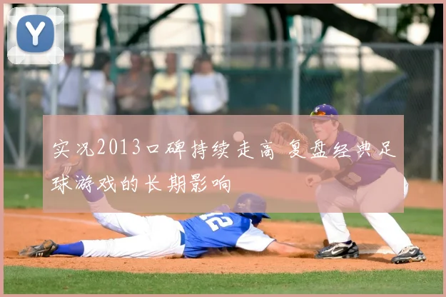 实况2013口碑持续走高 复盘经典足球游戏的长期影响