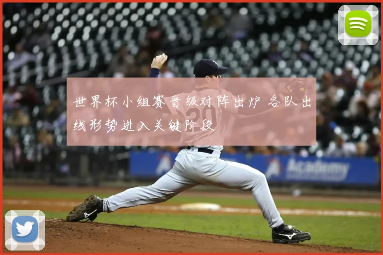 世界杯小组赛晋级对阵出炉 各队出线形势进入关键阶段