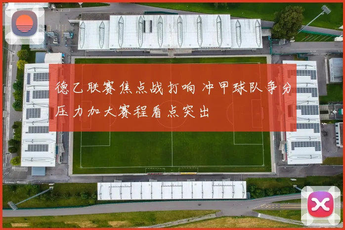 德乙联赛焦点战打响 冲甲球队争分压力加大赛程看点突出