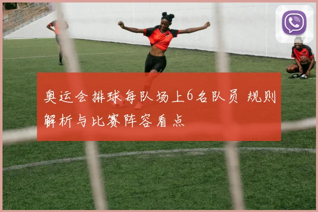 奥运会排球每队场上6名队员 规则解析与比赛阵容看点