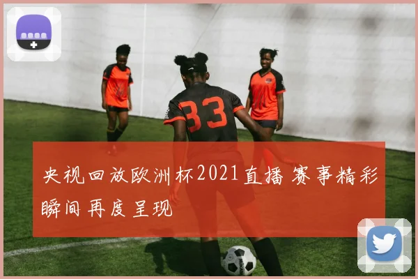 央视回放欧洲杯2021直播 赛事精彩瞬间再度呈现