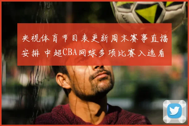 央视体育节目表更新周末赛事直播安排 中超CBA网球多项比赛入选看点足