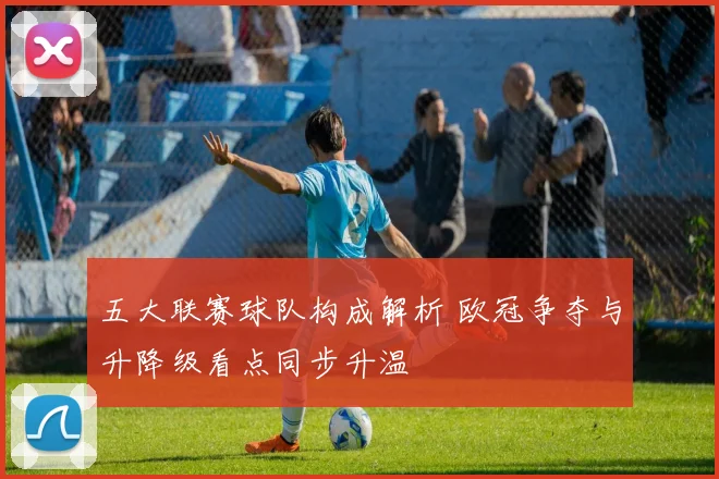 五大联赛球队构成解析 欧冠争夺与升降级看点同步升温