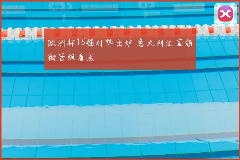 欧洲杯16强对阵出炉 意大利法国领衔晋级看点