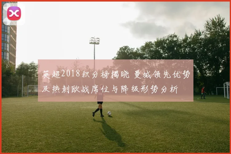 英超2018积分榜揭晓 曼城领先优势及热刺欧战席位与降级形势分析