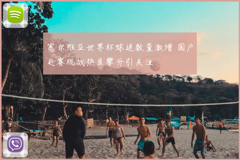 塞尔维亚世界杯球迷数量激增 国产赴赛观战热度攀升引关注