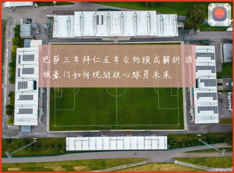 巴萨三年拜仁五年合约模式解析 顶级豪门如何规划核心球员未来