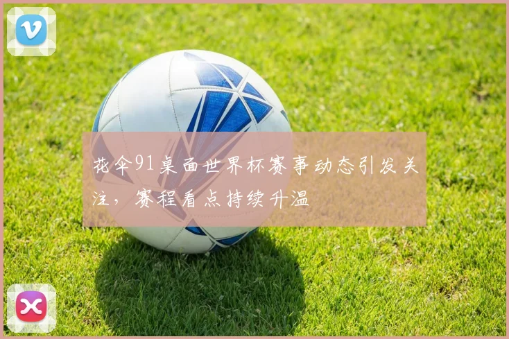 花伞91桌面世界杯赛事动态引发关注，赛程看点持续升温