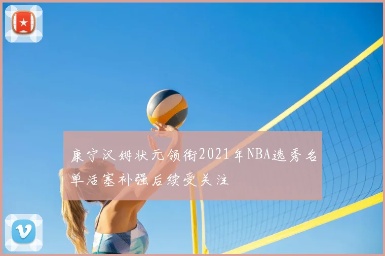 康宁汉姆状元领衔2021年NBA选秀名单活塞补强后续受关注