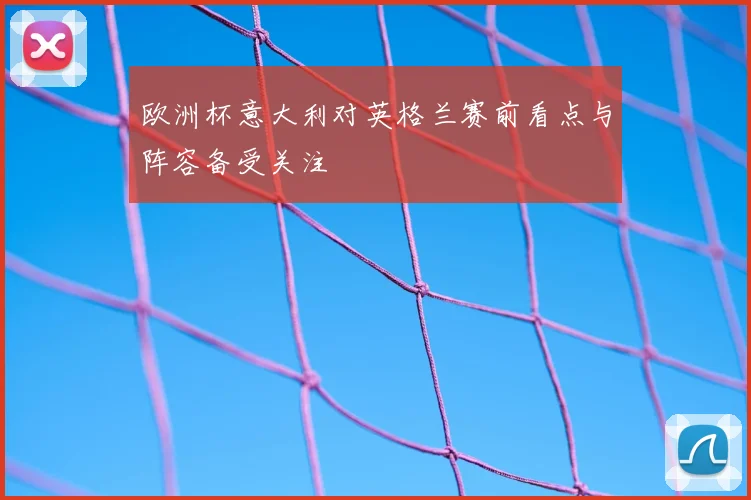欧洲杯意大利对英格兰赛前看点与阵容备受关注