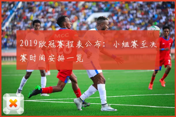 2019欧冠赛程表公布：小组赛至决赛时间安排一览