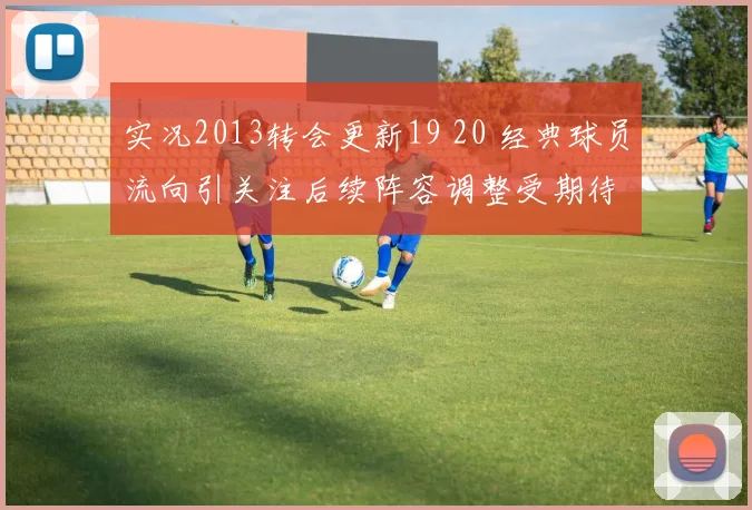 实况2013转会更新19 20 经典球员流向引关注后续阵容调整受期待