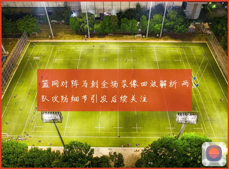 篮网对阵马刺全场录像回放解析 两队攻防细节引发后续关注