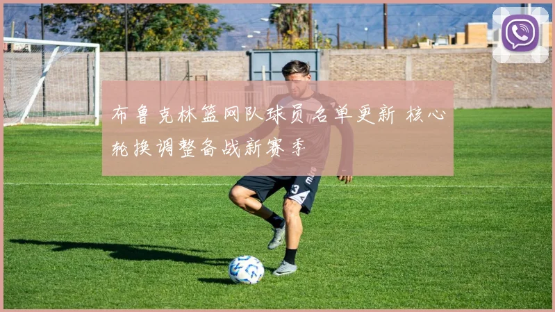 布鲁克林篮网队球员名单更新 核心轮换调整备战新赛季