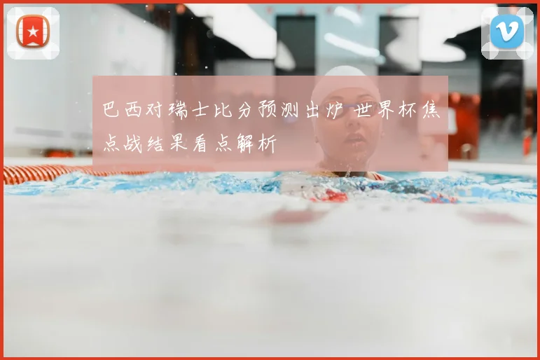 巴西对瑞士比分预测出炉 世界杯焦点战结果看点解析