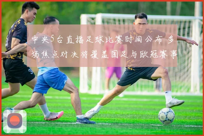 中央5台直播足球比赛时间公布 多场焦点对决将覆盖国足与欧冠赛事