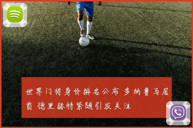 世界门将身价排名公布 多纳鲁马居首 德里赫特紧随引发关注