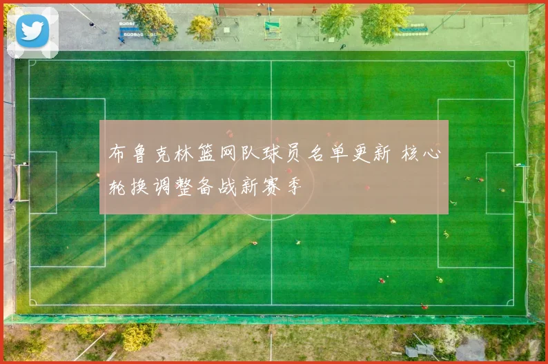 布鲁克林篮网队球员名单更新 核心轮换调整备战新赛季