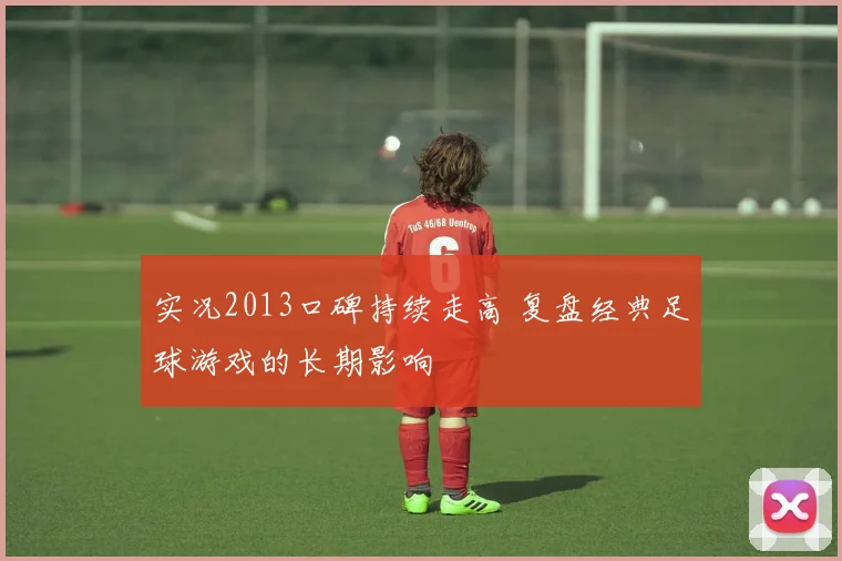 实况2013口碑持续走高 复盘经典足球游戏的长期影响