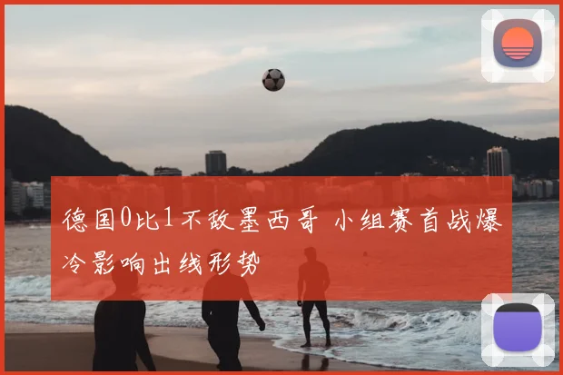 德国0比1不敌墨西哥 小组赛首战爆冷影响出线形势