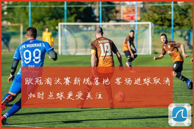 欧冠淘汰赛新规落地 客场进球取消 加时点球更受关注