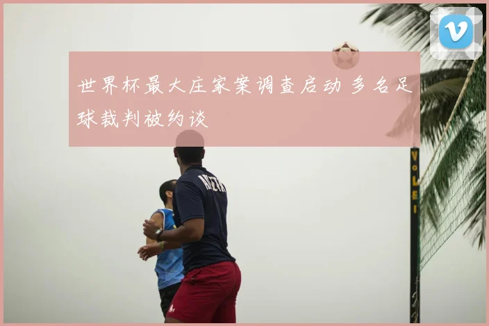 世界杯最大庄家案调查启动 多名足球裁判被约谈