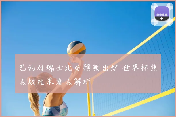 巴西对瑞士比分预测出炉 世界杯焦点战结果看点解析