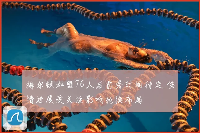 梅尔顿加盟76人后首秀时间待定 伤情进展受关注影响轮换布局