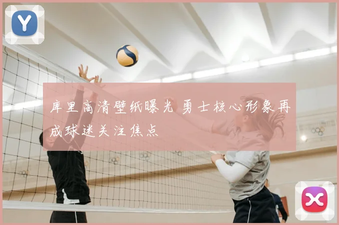 库里高清壁纸曝光 勇士核心形象再成球迷关注焦点