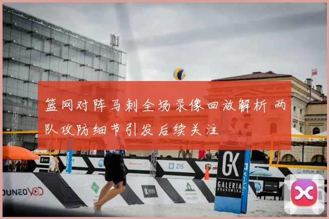 篮网对阵马刺全场录像回放解析 两队攻防细节引发后续关注