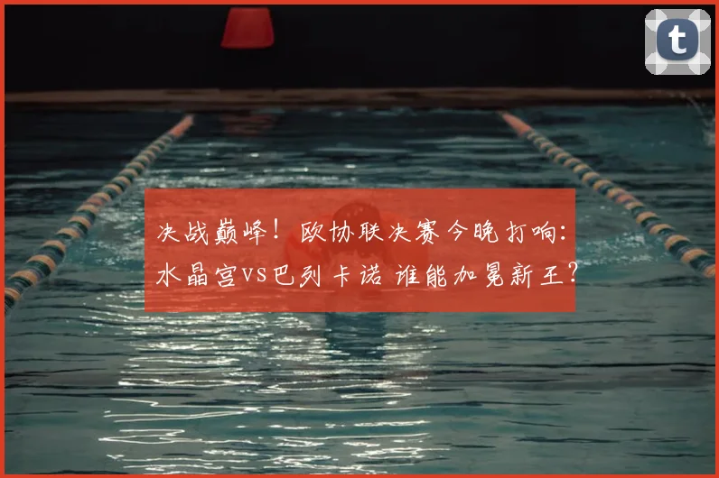 决战巅峰！欧协联决赛今晚打响：水晶宫vs巴列卡诺 谁能加冕新王？