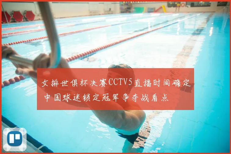 女排世俱杯决赛CCTV5直播时间确定 中国球迷锁定冠军争夺战看点