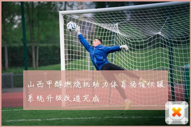山西甲醇燃烧机助力体育场馆供暖系统升级改造完成
