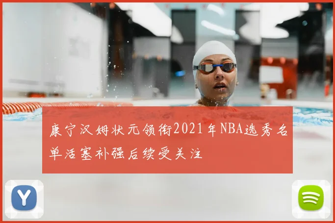 康宁汉姆状元领衔2021年NBA选秀名单活塞补强后续受关注