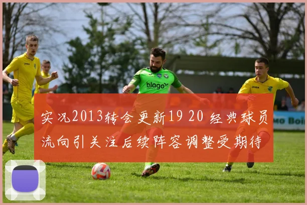 实况2013转会更新19 20 经典球员流向引关注后续阵容调整受期待