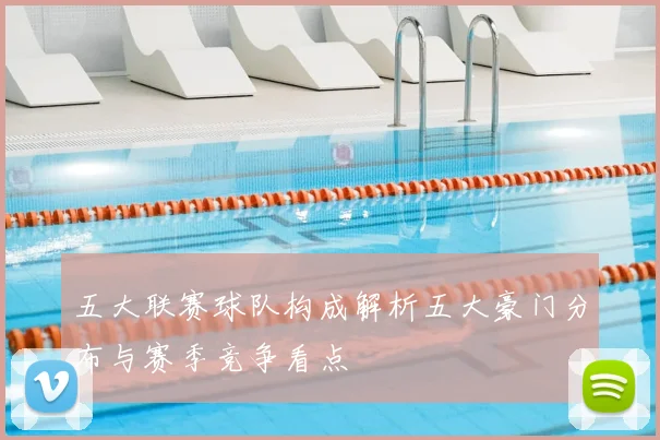 五大联赛球队构成解析五大豪门分布与赛季竞争看点
