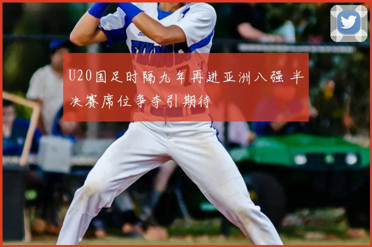 U20国足时隔九年再进亚洲八强 半决赛席位争夺引期待