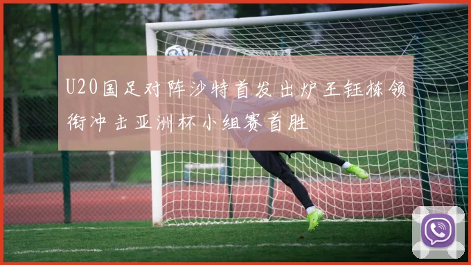 U20国足对阵沙特首发出炉王钰栋领衔冲击亚洲杯小组赛首胜